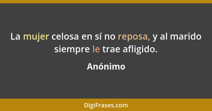 La mujer celosa en sí no reposa, y al marido siempre le trae afligido.... - Anónimo