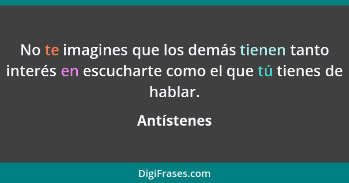 No te imagines que los demás tienen tanto interés en escucharte como el que tú tienes de hablar.... - Antístenes