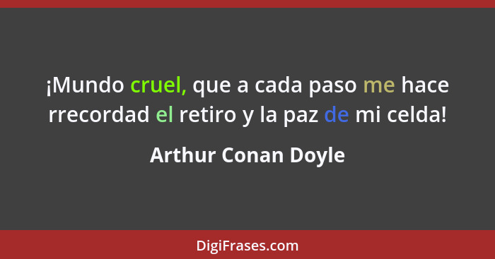 ¡Mundo cruel, que a cada paso me hace rrecordad el retiro y la paz de mi celda!... - Arthur Conan Doyle