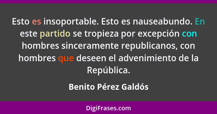 Esto es insoportable. Esto es nauseabundo. En este partido se tropieza por excepción con hombres sinceramente republicanos, con... - Benito Pérez Galdós