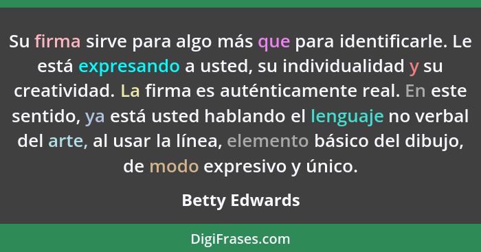 Su firma sirve para algo más que para identificarle. Le está expresando a usted, su individualidad y su creatividad. La firma es autén... - Betty Edwards