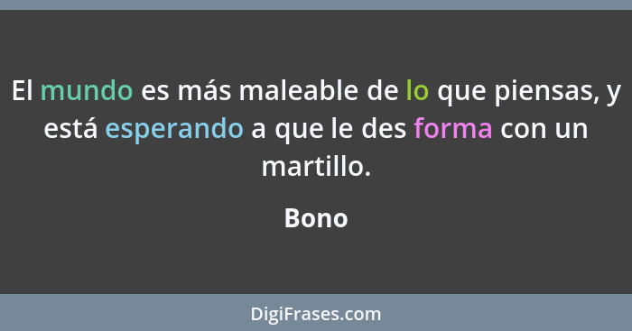 El mundo es más maleable de lo que piensas, y está esperando a que le des forma con un martillo.... - Bono