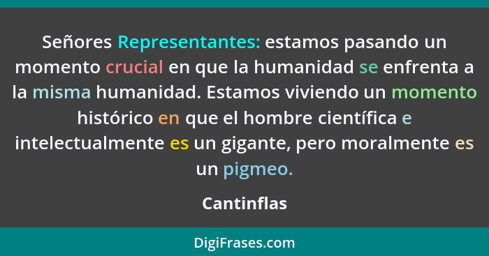 Señores Representantes: estamos pasando un momento crucial en que la humanidad se enfrenta a la misma humanidad. Estamos viviendo un mome... - Cantinflas