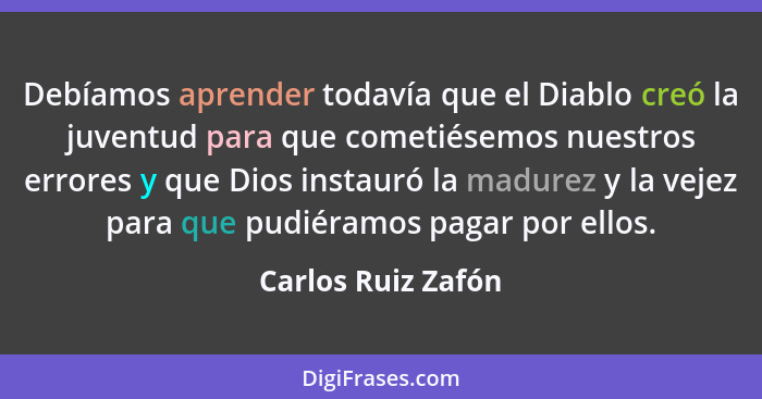 Debíamos aprender todavía que el Diablo creó la juventud para que cometiésemos nuestros errores y que Dios instauró la madurez y l... - Carlos Ruiz Zafón