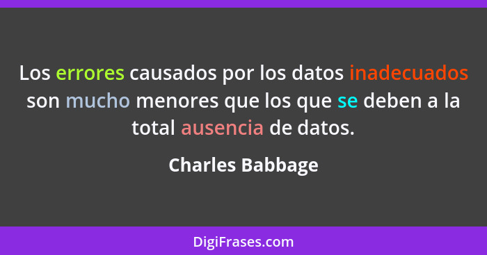 Los errores causados por los datos inadecuados son mucho menores que los que se deben a la total ausencia de datos.... - Charles Babbage
