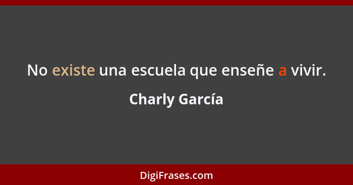 No existe una escuela que enseñe a vivir.... - Charly García