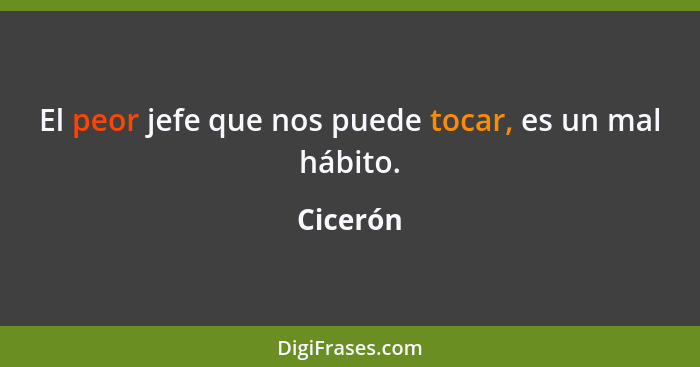 El peor jefe que nos puede tocar, es un mal hábito.... - Cicerón