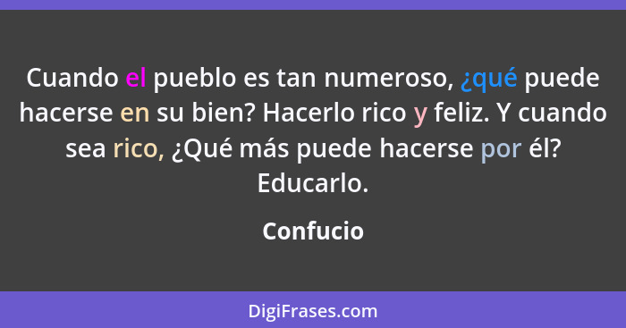 Cuando el pueblo es tan numeroso, ¿qué puede hacerse en su bien? Hacerlo rico y feliz. Y cuando sea rico, ¿Qué más puede hacerse por él? Ed... - Confucio