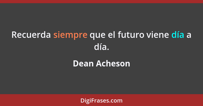 Recuerda siempre que el futuro viene día a día.... - Dean Acheson