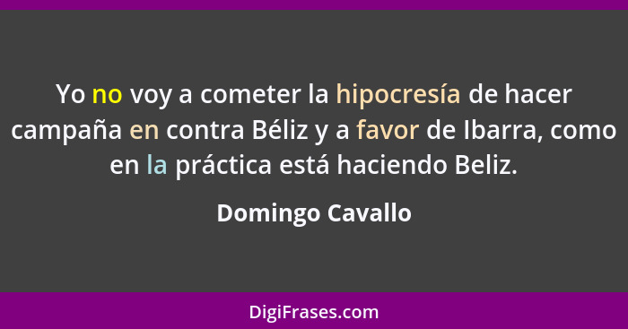 Yo no voy a cometer la hipocresía de hacer campaña en contra Béliz y a favor de Ibarra, como en la práctica está haciendo Beliz.... - Domingo Cavallo