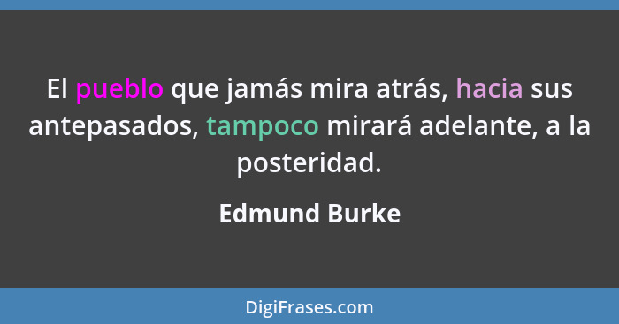 El pueblo que jamás mira atrás, hacia sus antepasados, tampoco mirará adelante, a la posteridad.... - Edmund Burke