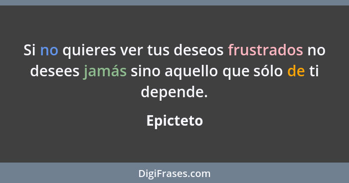 Si no quieres ver tus deseos frustrados no desees jamás sino aquello que sólo de ti depende.... - Epicteto