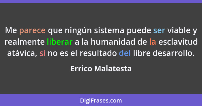 Me parece que ningún sistema puede ser viable y realmente liberar a la humanidad de la esclavitud atávica, si no es el resultado de... - Errico Malatesta