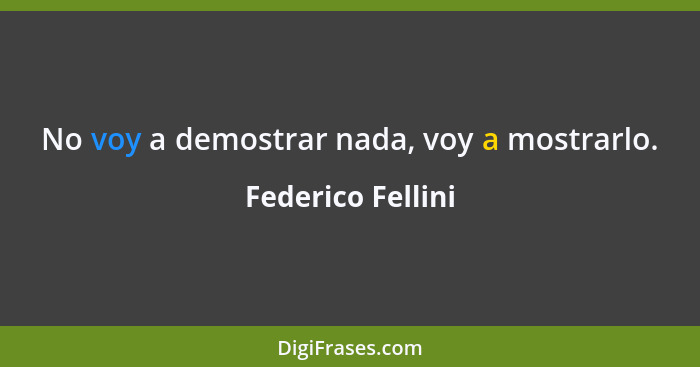 No voy a demostrar nada, voy a mostrarlo.... - Federico Fellini