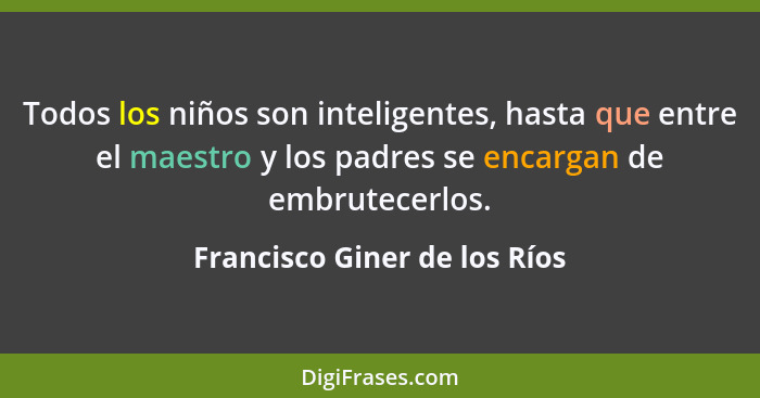 Todos los niños son inteligentes, hasta que entre el maestro y los padres se encargan de embrutecerlos.... - Francisco Giner de los Ríos