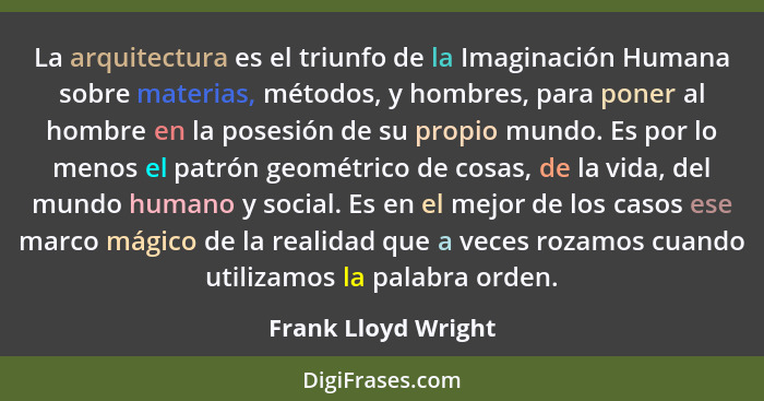 La arquitectura es el triunfo de la Imaginación Humana sobre materias, métodos, y hombres, para poner al hombre en la posesión de... - Frank Lloyd Wright