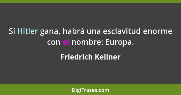 Si Hitler gana, habrá una esclavitud enorme con el nombre: Europa.... - Friedrich Kellner