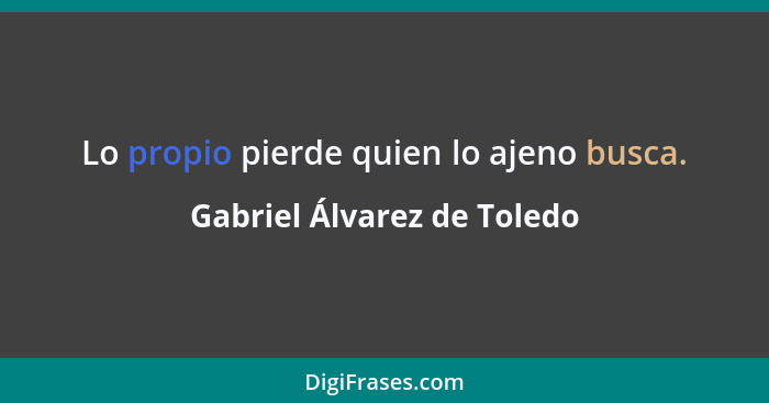 Lo propio pierde quien lo ajeno busca.... - Gabriel Álvarez de Toledo