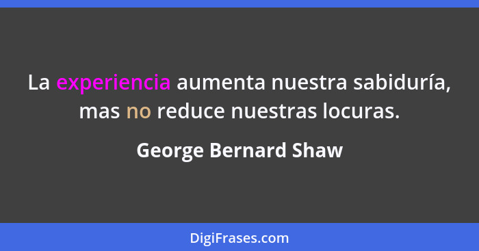 La experiencia aumenta nuestra sabiduría, mas no reduce nuestras locuras.... - George Bernard Shaw