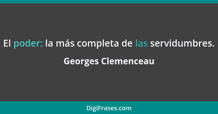 El poder: la más completa de las servidumbres.... - Georges Clemenceau