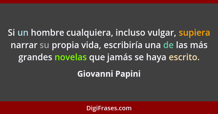 Si un hombre cualquiera, incluso vulgar, supiera narrar su propia vida, escribiría una de las más grandes novelas que jamás se haya... - Giovanni Papini