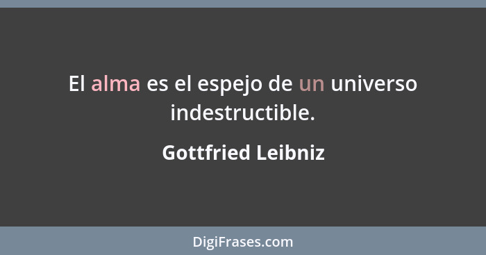El alma es el espejo de un universo indestructible.... - Gottfried Leibniz