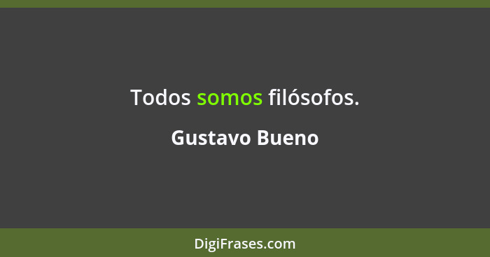 Todos somos filósofos.... - Gustavo Bueno