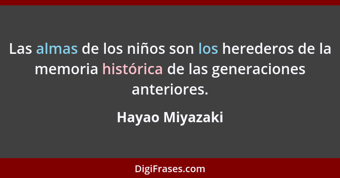 Las almas de los niños son los herederos de la memoria histórica de las generaciones anteriores.... - Hayao Miyazaki