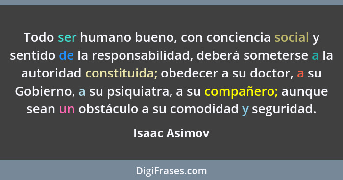 Todo ser humano bueno, con conciencia social y sentido de la responsabilidad, deberá someterse a la autoridad constituida; obedecer a s... - Isaac Asimov