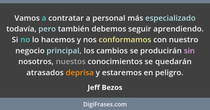 Vamos a contratar a personal más especializado todavía, pero también debemos seguir aprendiendo. Si no lo hacemos y nos conformamos con n... - Jeff Bezos