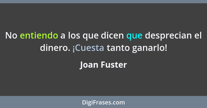 No entiendo a los que dicen que desprecian el dinero. ¡Cuesta tanto ganarlo!... - Joan Fuster