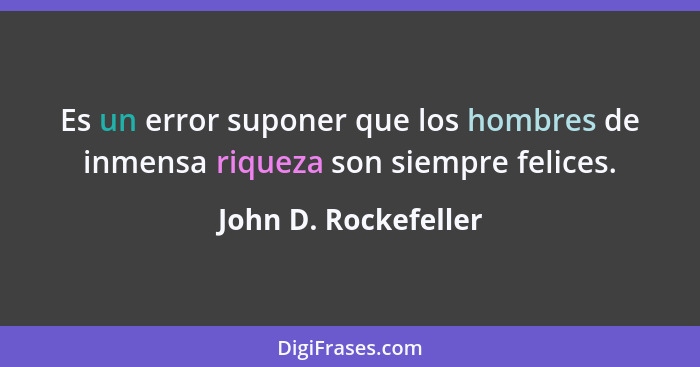 Es un error suponer que los hombres de inmensa riqueza son siempre felices.... - John D. Rockefeller