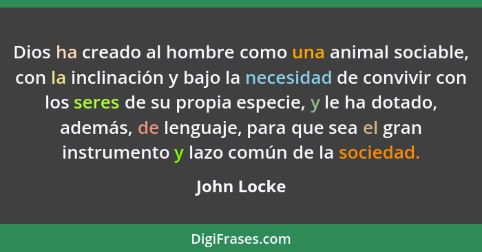 Dios ha creado al hombre como una animal sociable, con la inclinación y bajo la necesidad de convivir con los seres de su propia especie,... - John Locke