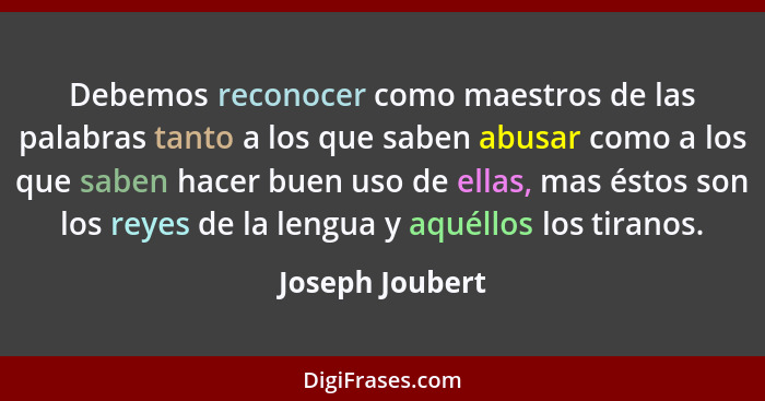 Debemos reconocer como maestros de las palabras tanto a los que saben abusar como a los que saben hacer buen uso de ellas, mas éstos... - Joseph Joubert