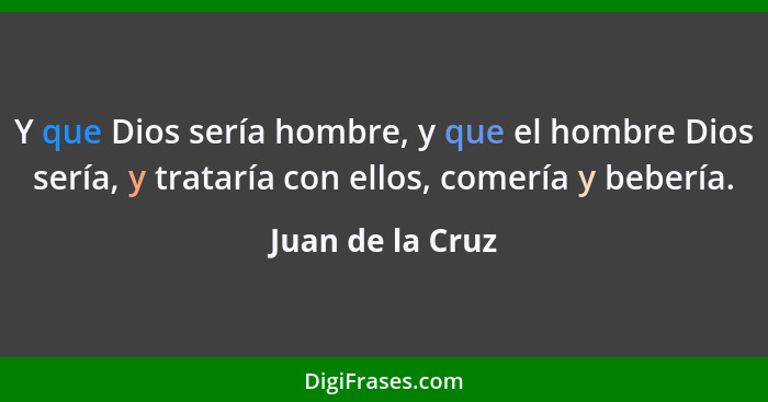 Y que Dios sería hombre, y que el hombre Dios sería, y trataría con ellos, comería y bebería.... - Juan de la Cruz