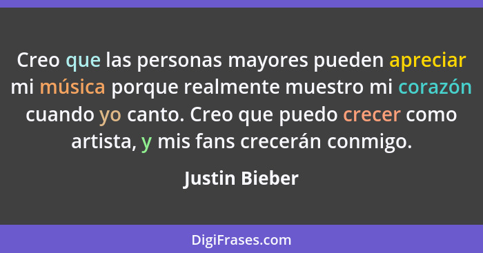 Creo que las personas mayores pueden apreciar mi música porque realmente muestro mi corazón cuando yo canto. Creo que puedo crecer com... - Justin Bieber