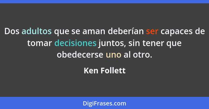 Dos adultos que se aman deberían ser capaces de tomar decisiones juntos, sin tener que obedecerse uno al otro.... - Ken Follett