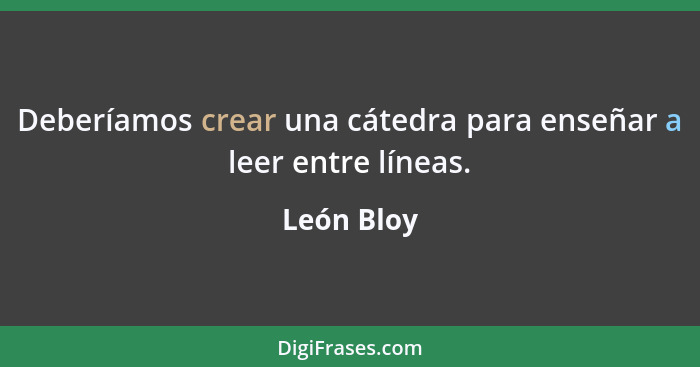 Deberíamos crear una cátedra para enseñar a leer entre líneas.... - León Bloy