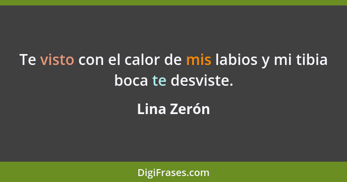 Te visto con el calor de mis labios y mi tibia boca te desviste.... - Lina Zerón