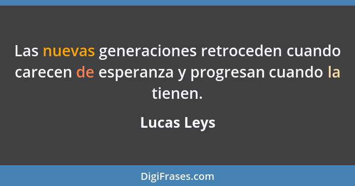 Las nuevas generaciones retroceden cuando carecen de esperanza y progresan cuando la tienen.... - Lucas Leys