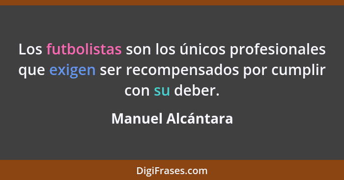 Los futbolistas son los únicos profesionales que exigen ser recompensados por cumplir con su deber.... - Manuel Alcántara