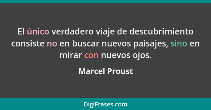 El único verdadero viaje de descubrimiento consiste no en buscar nuevos paisajes, sino en mirar con nuevos ojos.... - Marcel Proust