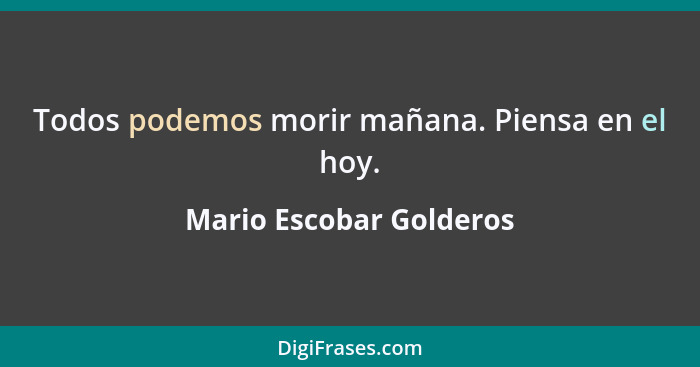 Todos podemos morir mañana. Piensa en el hoy.... - Mario Escobar Golderos