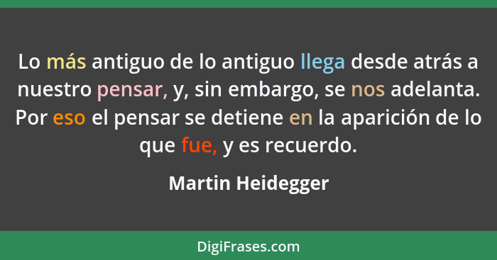 Lo más antiguo de lo antiguo llega desde atrás a nuestro pensar, y, sin embargo, se nos adelanta. Por eso el pensar se detiene en l... - Martin Heidegger