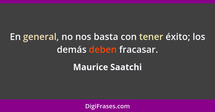 En general, no nos basta con tener éxito; los demás deben fracasar.... - Maurice Saatchi