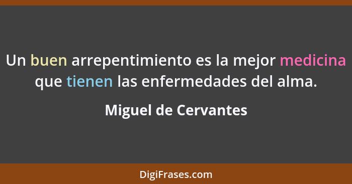 Un buen arrepentimiento es la mejor medicina que tienen las enfermedades del alma.... - Miguel de Cervantes