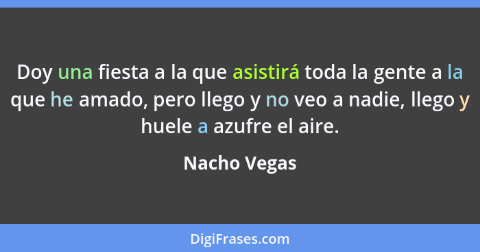 Doy una fiesta a la que asistirá toda la gente a la que he amado, pero llego y no veo a nadie, llego y huele a azufre el aire.... - Nacho Vegas