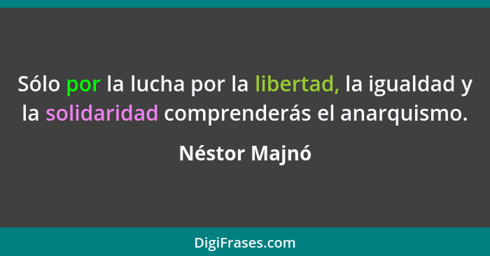 Sólo por la lucha por la libertad, la igualdad y la solidaridad comprenderás el anarquismo.... - Néstor Majnó