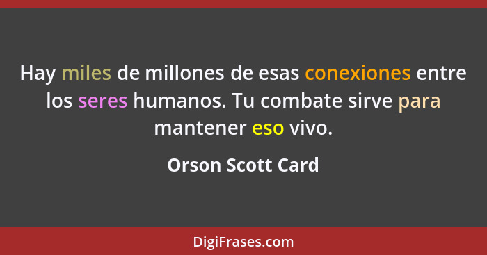 Hay miles de millones de esas conexiones entre los seres humanos. Tu combate sirve para mantener eso vivo.... - Orson Scott Card