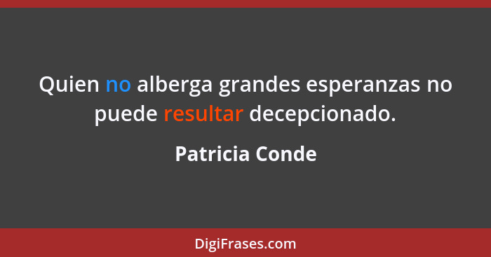 Quien no alberga grandes esperanzas no puede resultar decepcionado.... - Patricia Conde